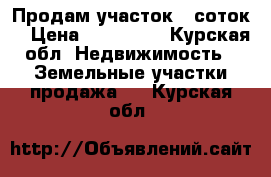 Продам участок 7 соток  › Цена ­ 700 000 - Курская обл. Недвижимость » Земельные участки продажа   . Курская обл.